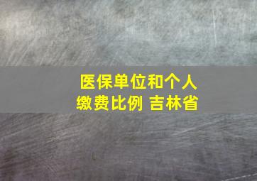 医保单位和个人缴费比例 吉林省